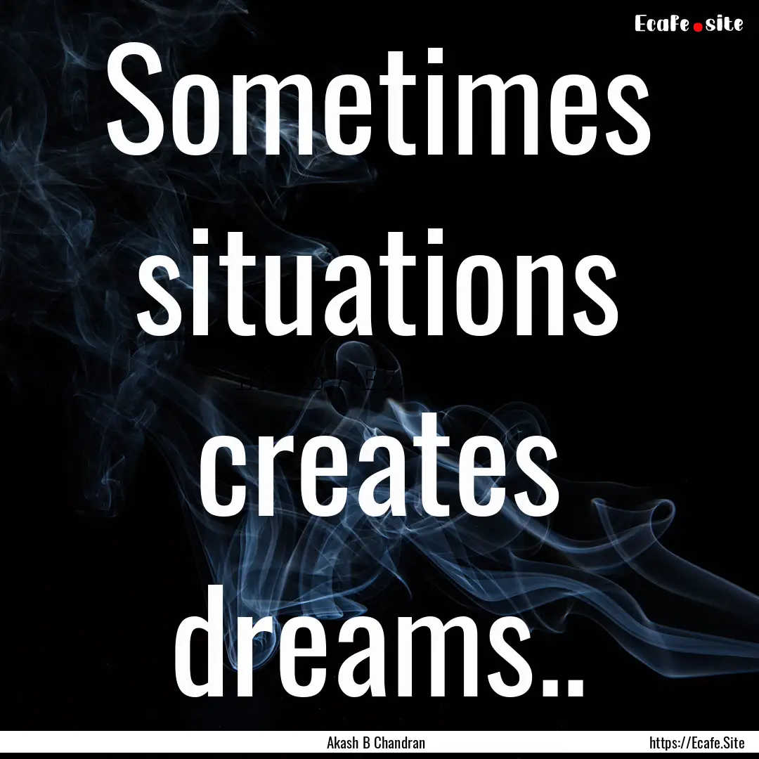 Sometimes situations creates dreams.. : Quote by Akash B Chandran