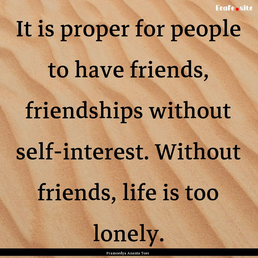 It is proper for people to have friends,.... : Quote by Pramoedya Ananta Toer