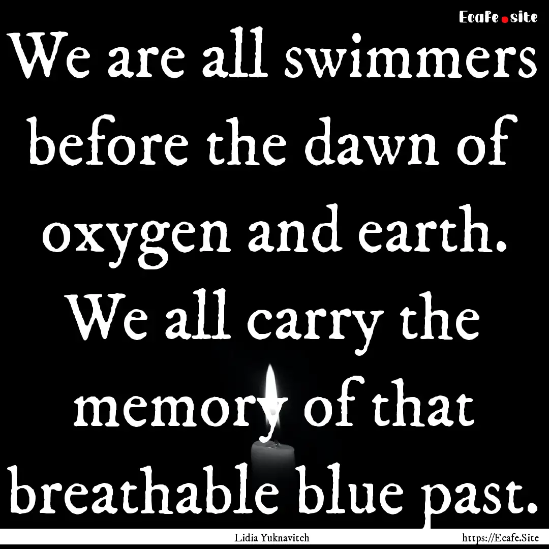 We are all swimmers before the dawn of oxygen.... : Quote by Lidia Yuknavitch