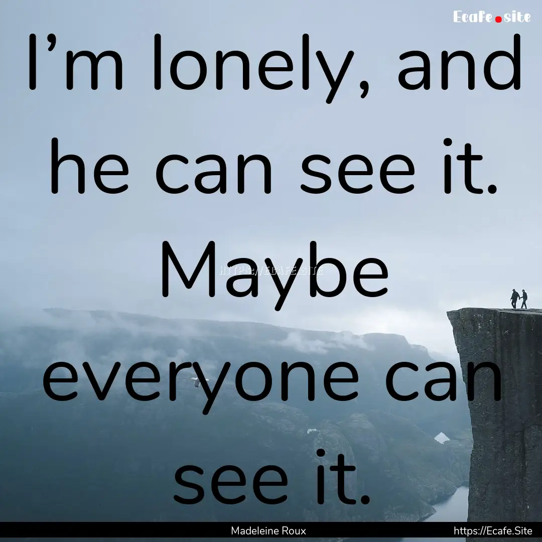 I’m lonely, and he can see it. Maybe everyone.... : Quote by Madeleine Roux