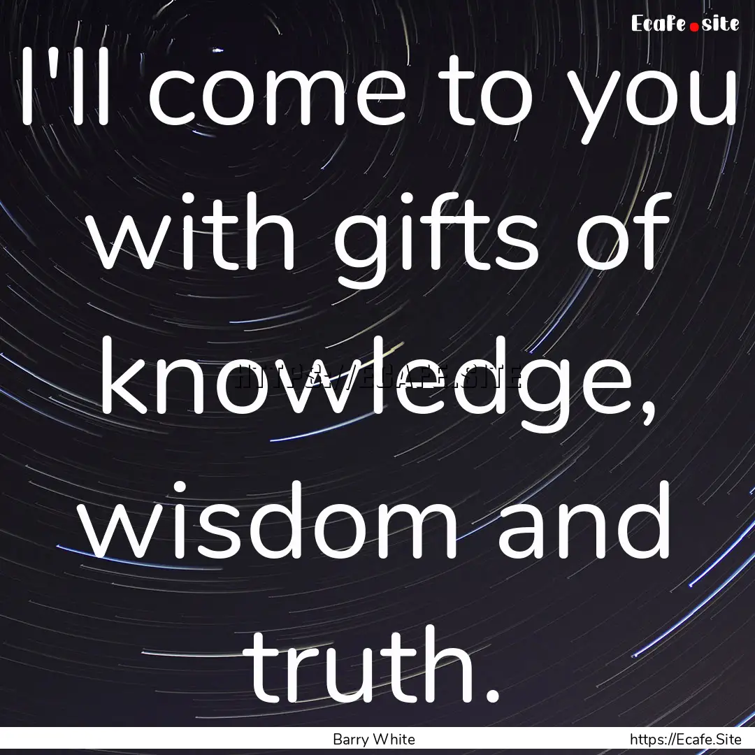 I'll come to you with gifts of knowledge,.... : Quote by Barry White