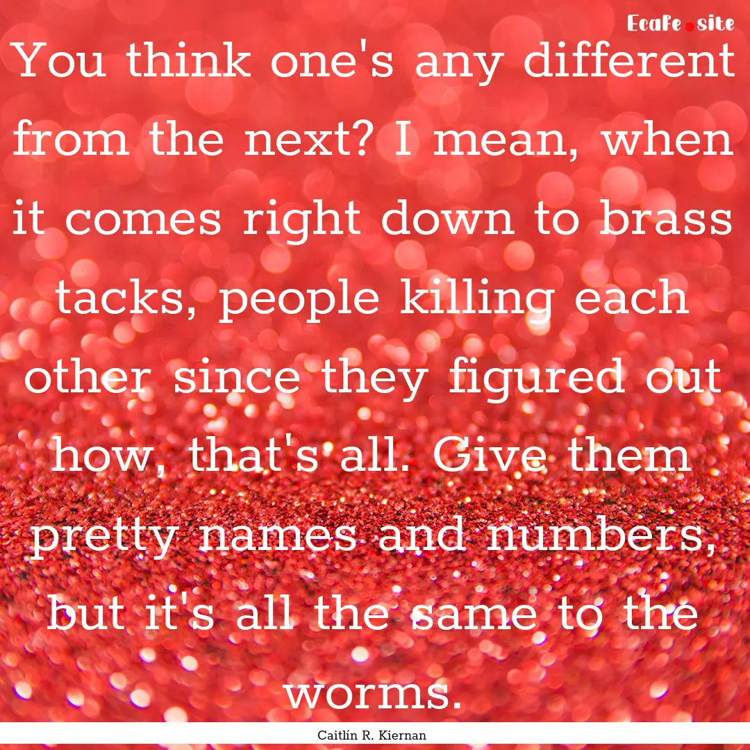 You think one's any different from the next?.... : Quote by Caitlín R. Kiernan