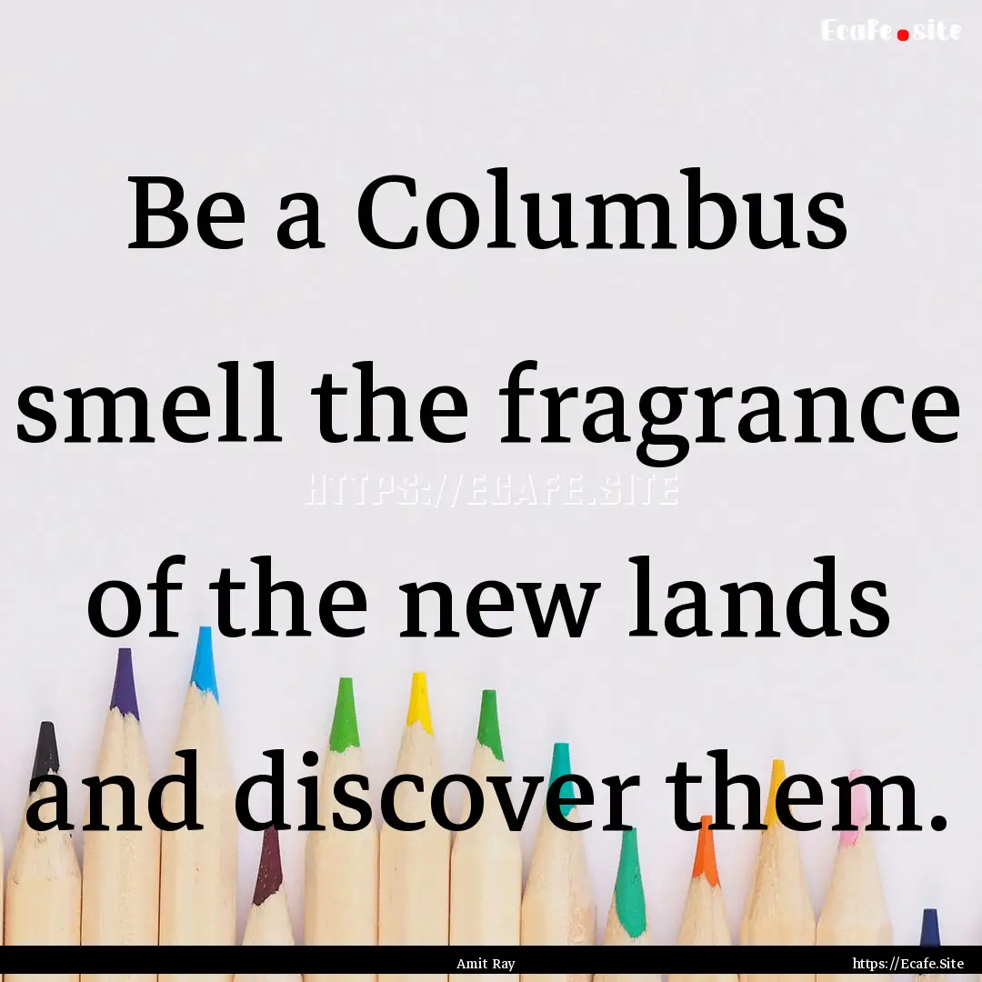 Be a Columbus smell the fragrance of the.... : Quote by Amit Ray