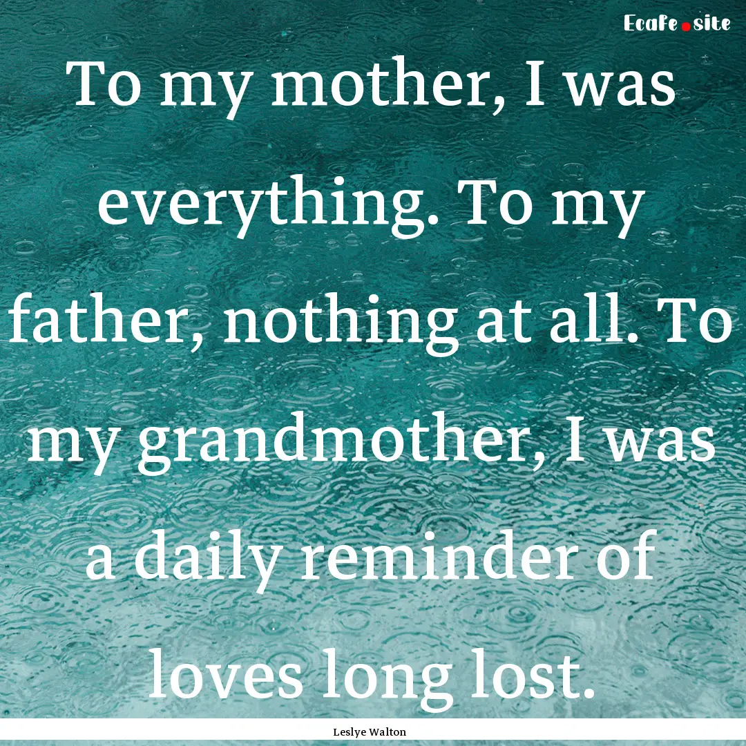 To my mother, I was everything. To my father,.... : Quote by Leslye Walton