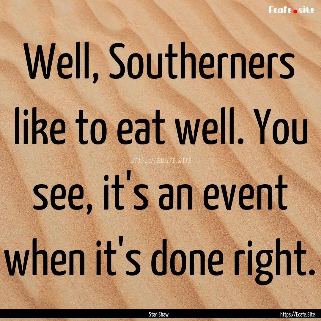 Well, Southerners like to eat well. You see,.... : Quote by Stan Shaw