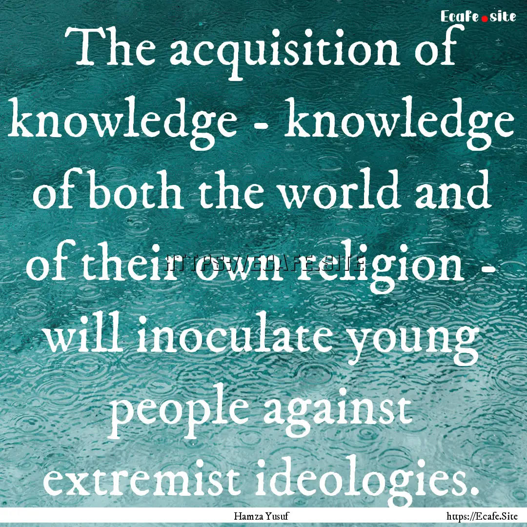 The acquisition of knowledge - knowledge.... : Quote by Hamza Yusuf