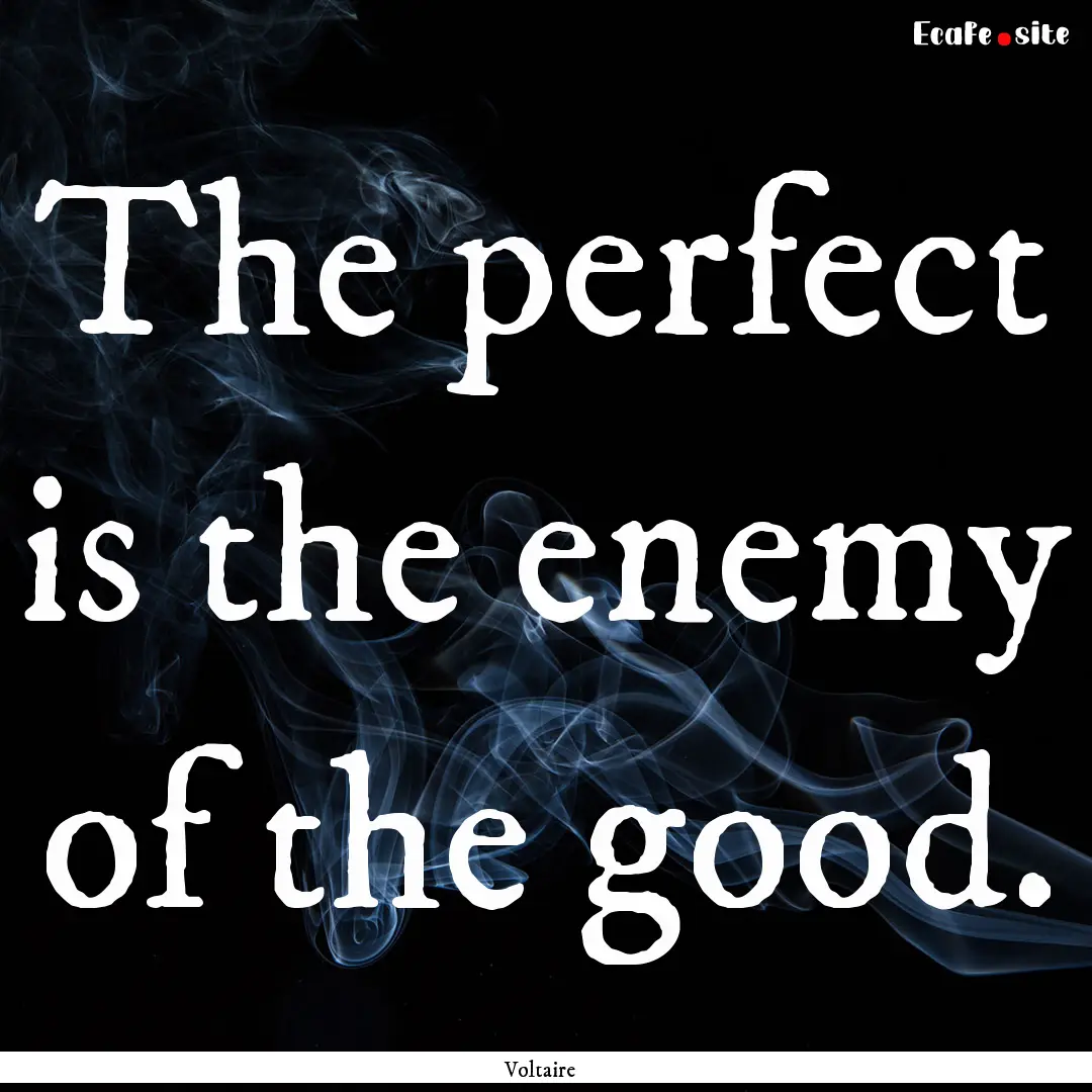 The perfect is the enemy of the good. : Quote by Voltaire