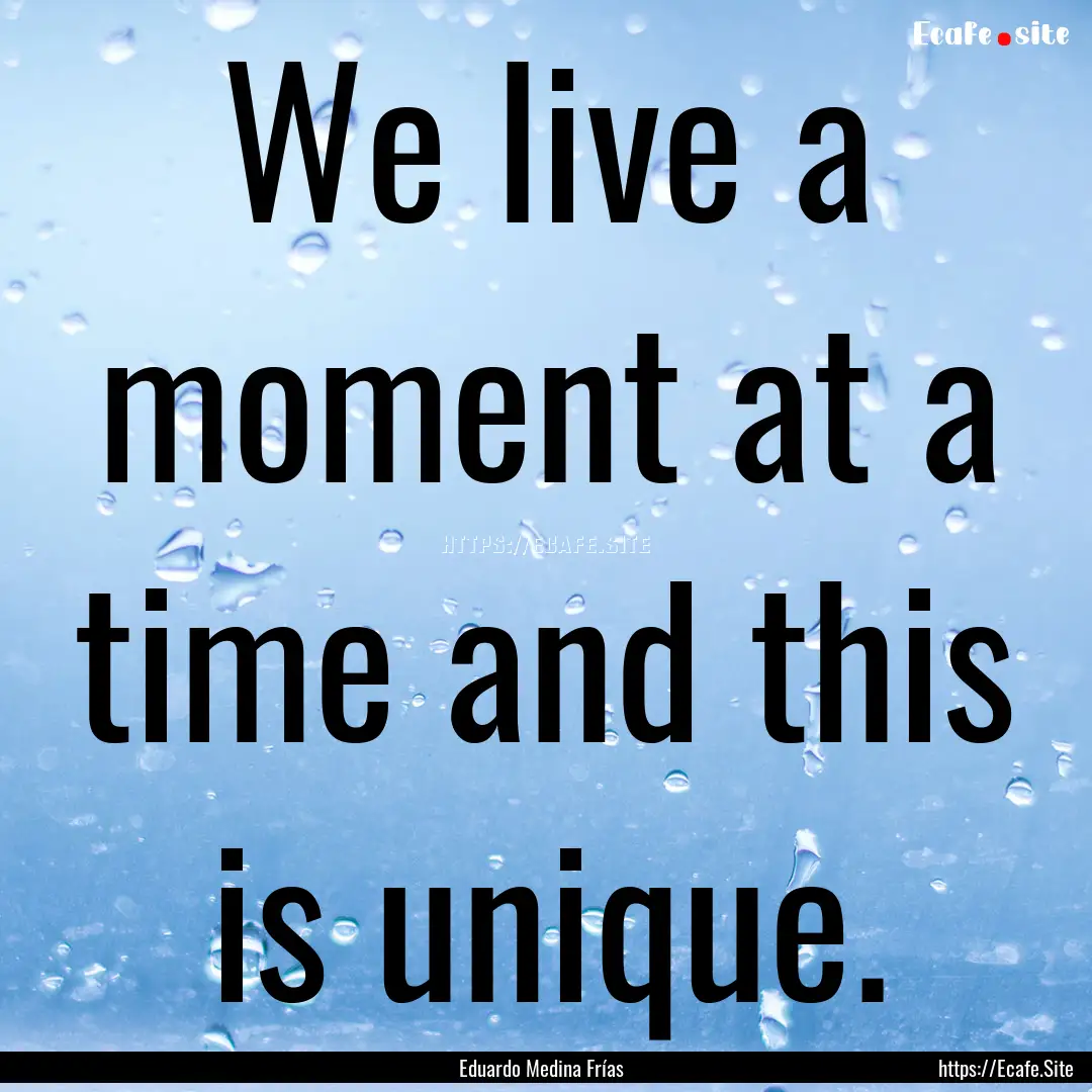 We live a moment at a time and this is unique..... : Quote by Eduardo Medina Frías