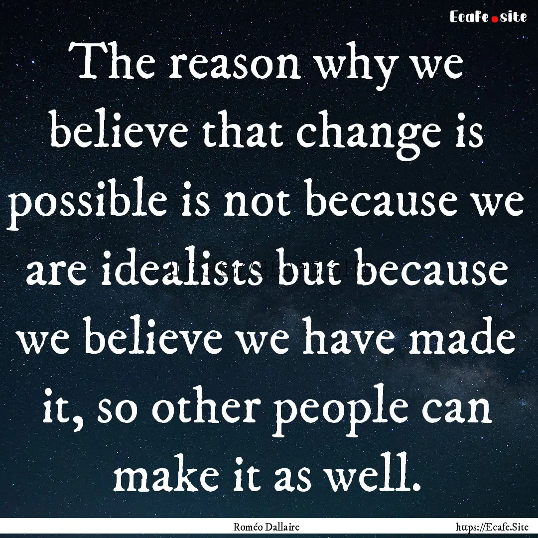 The reason why we believe that change is.... : Quote by Roméo Dallaire