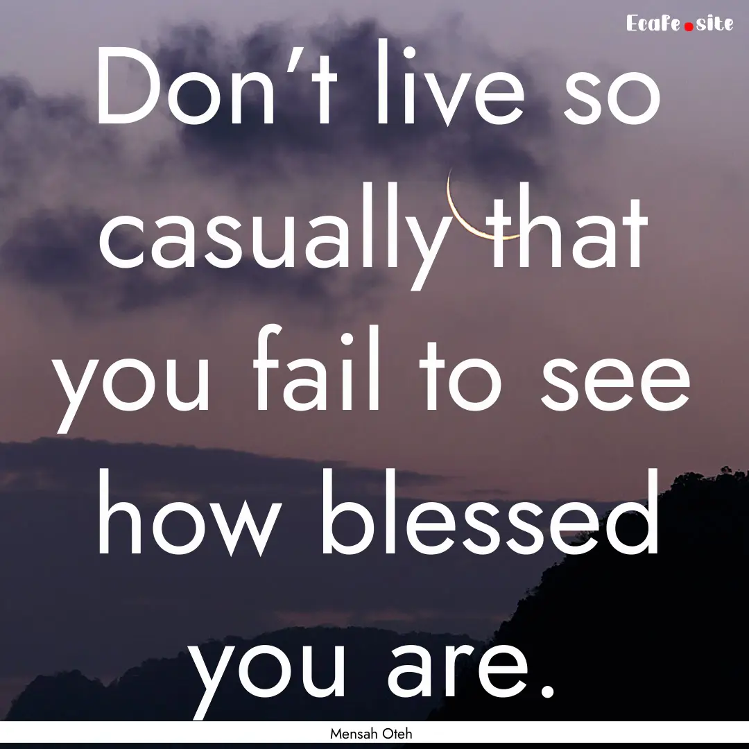 Don’t live so casually that you fail to.... : Quote by Mensah Oteh