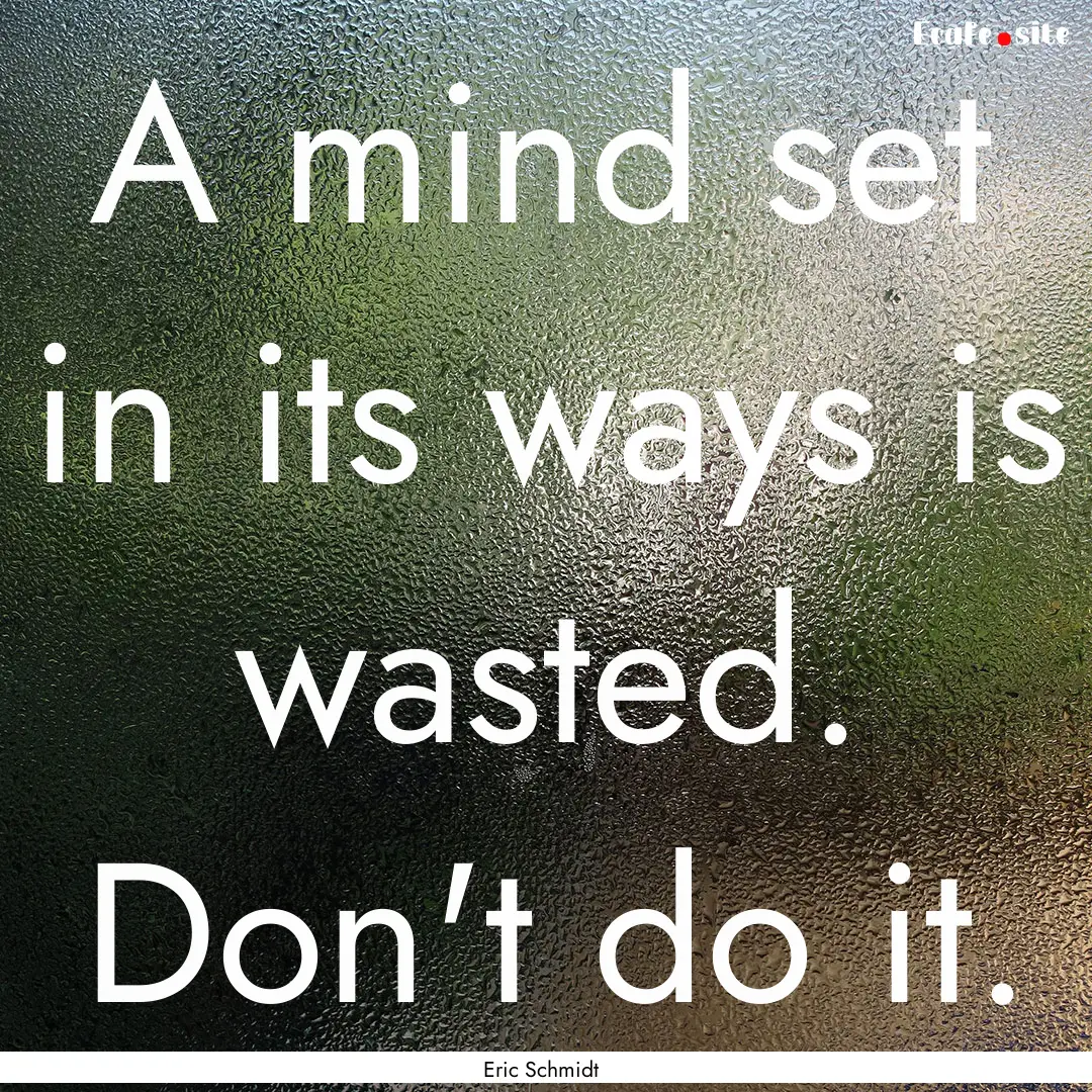 A mind set in its ways is wasted. Don't do.... : Quote by Eric Schmidt