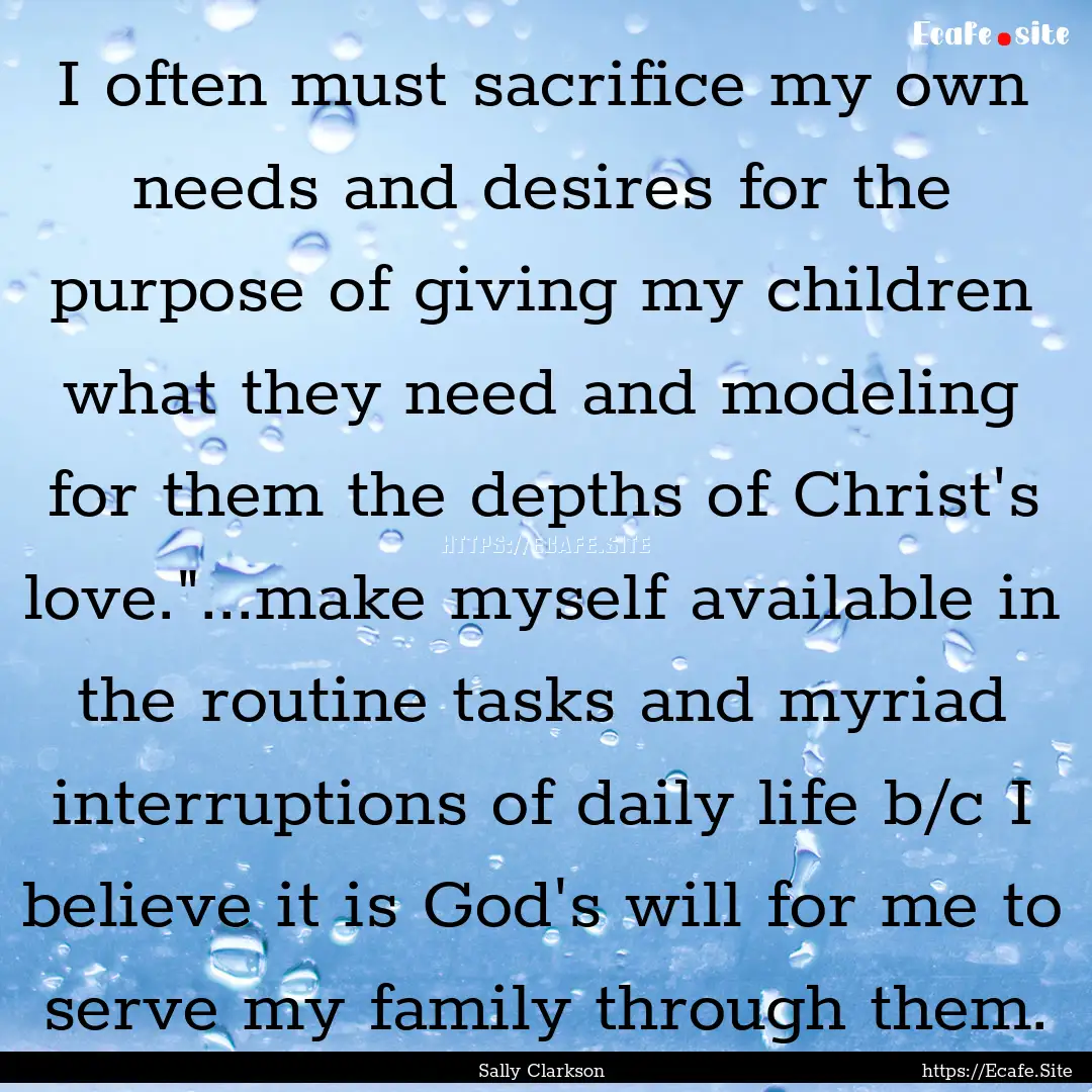 I often must sacrifice my own needs and desires.... : Quote by Sally Clarkson