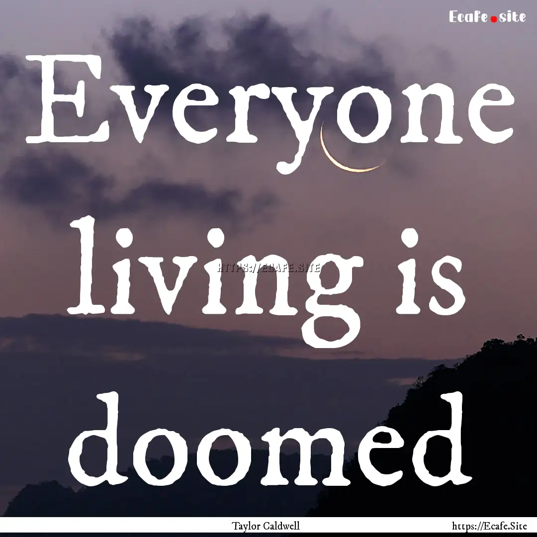 Everyone living is doomed : Quote by Taylor Caldwell