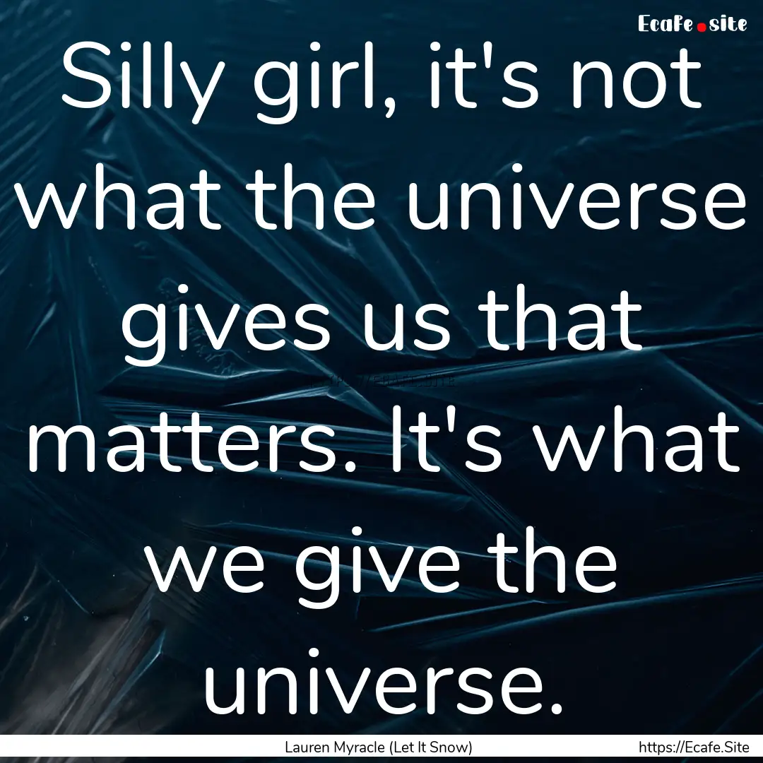 Silly girl, it's not what the universe gives.... : Quote by Lauren Myracle (Let It Snow)