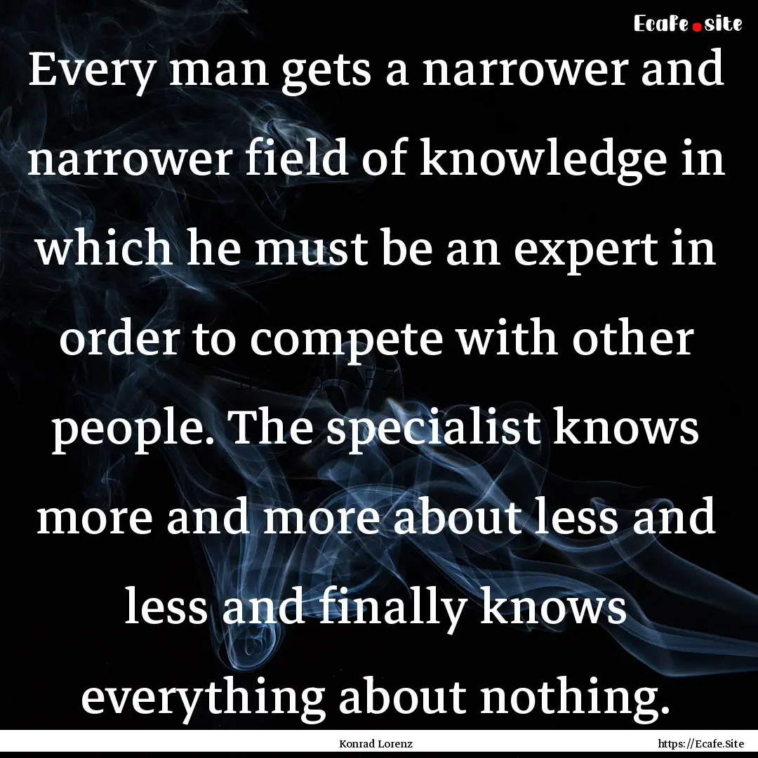 Every man gets a narrower and narrower field.... : Quote by Konrad Lorenz