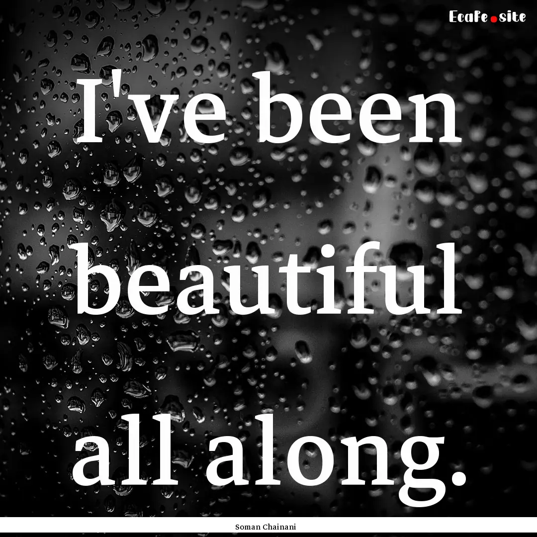 I've been beautiful all along. : Quote by Soman Chainani