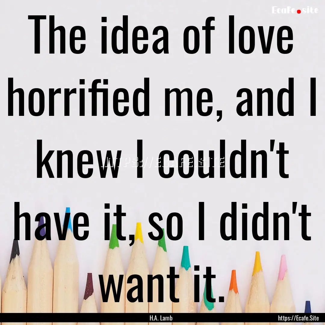 The idea of love horrified me, and I knew.... : Quote by H.A. Lamb