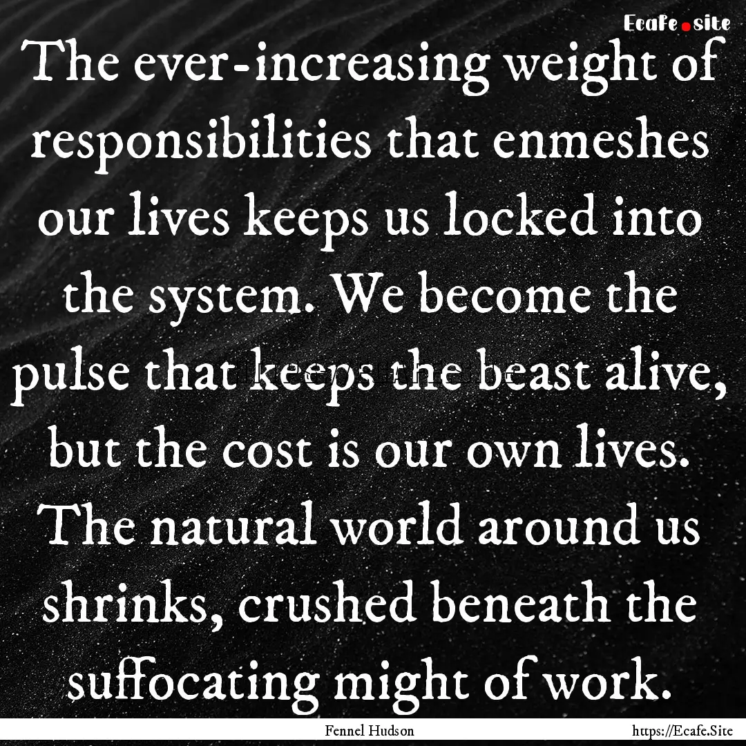 The ever-increasing weight of responsibilities.... : Quote by Fennel Hudson