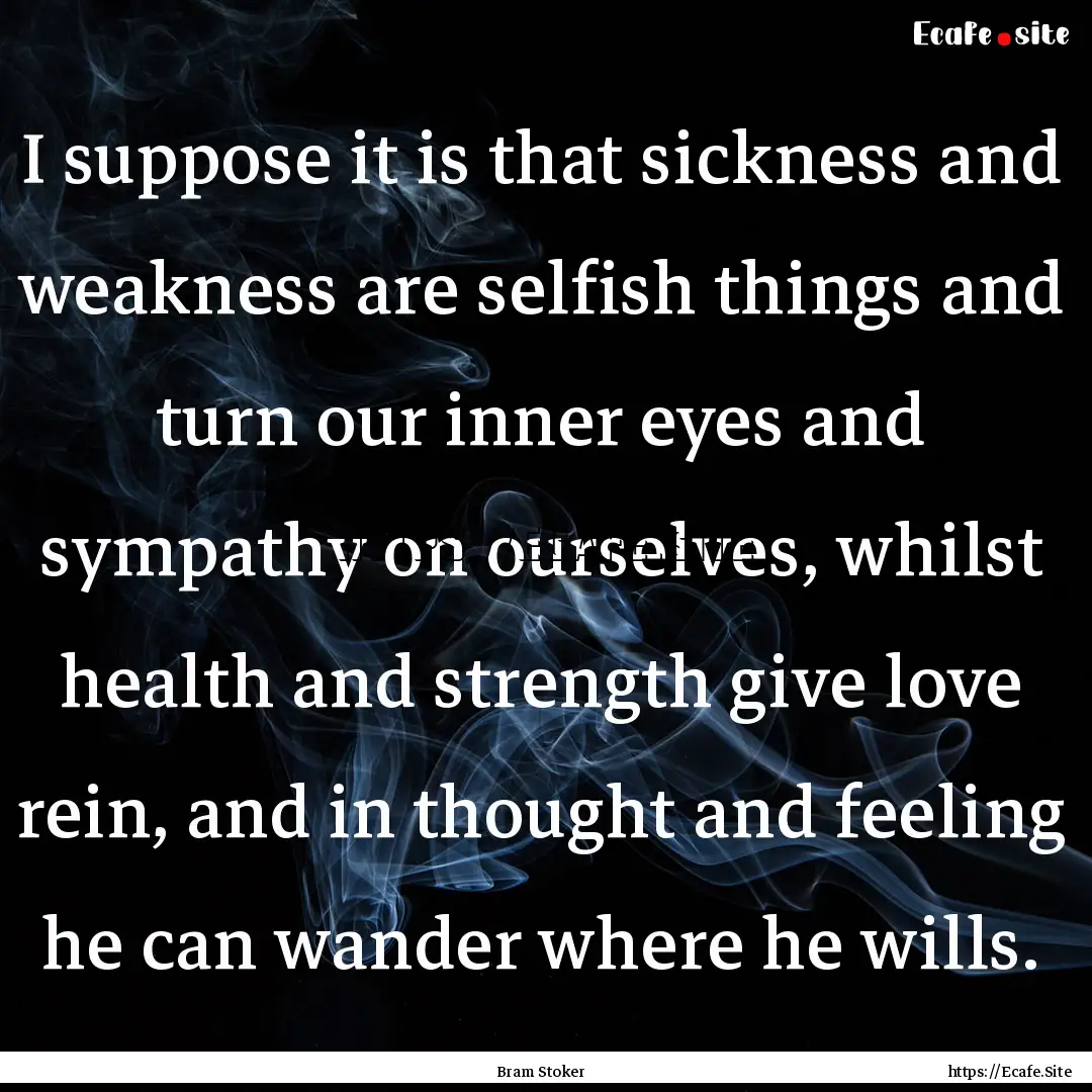 I suppose it is that sickness and weakness.... : Quote by Bram Stoker