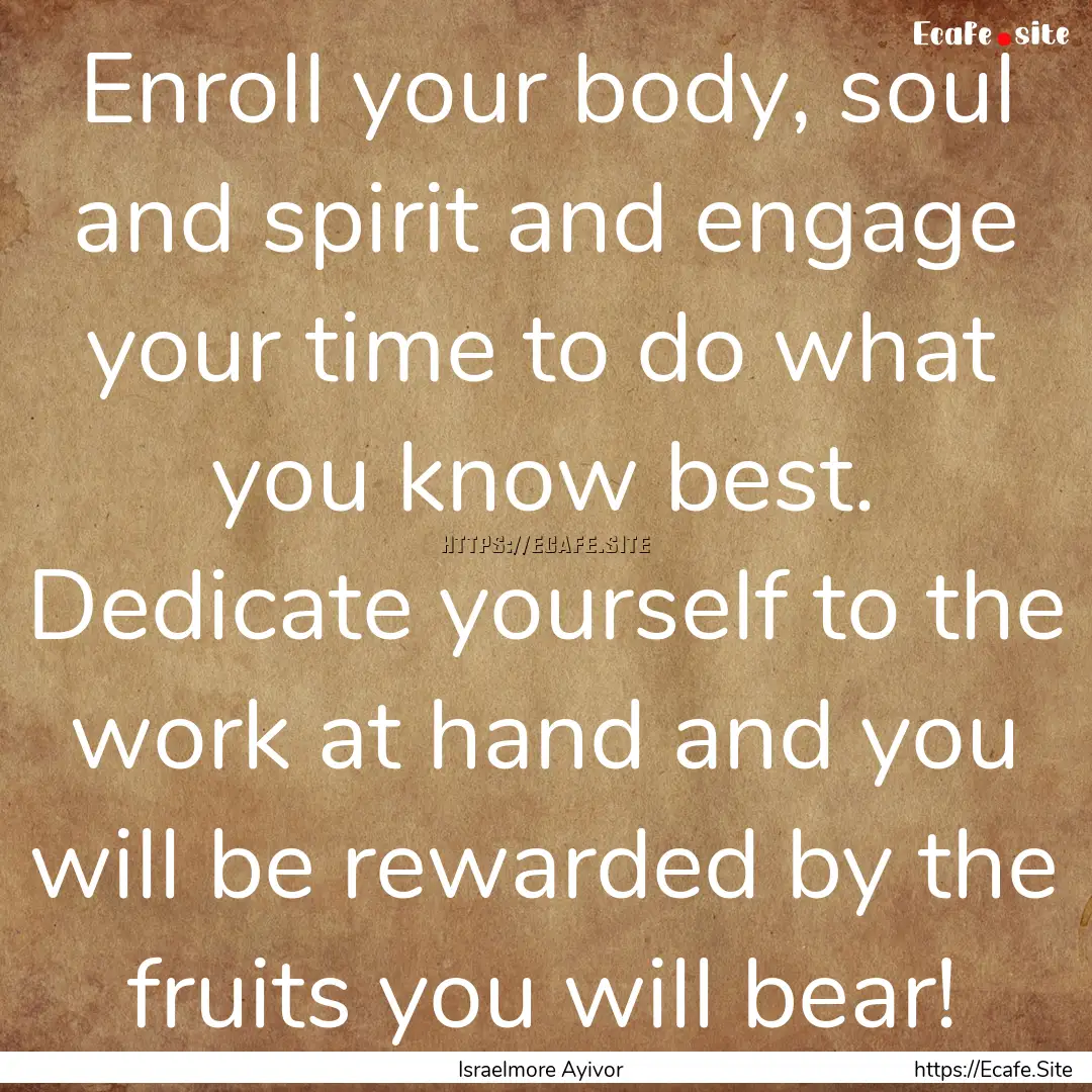 Enroll your body, soul and spirit and engage.... : Quote by Israelmore Ayivor