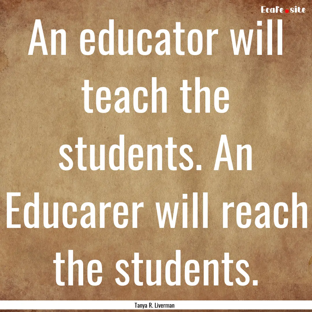 An educator will teach the students. An Educarer.... : Quote by Tanya R. Liverman