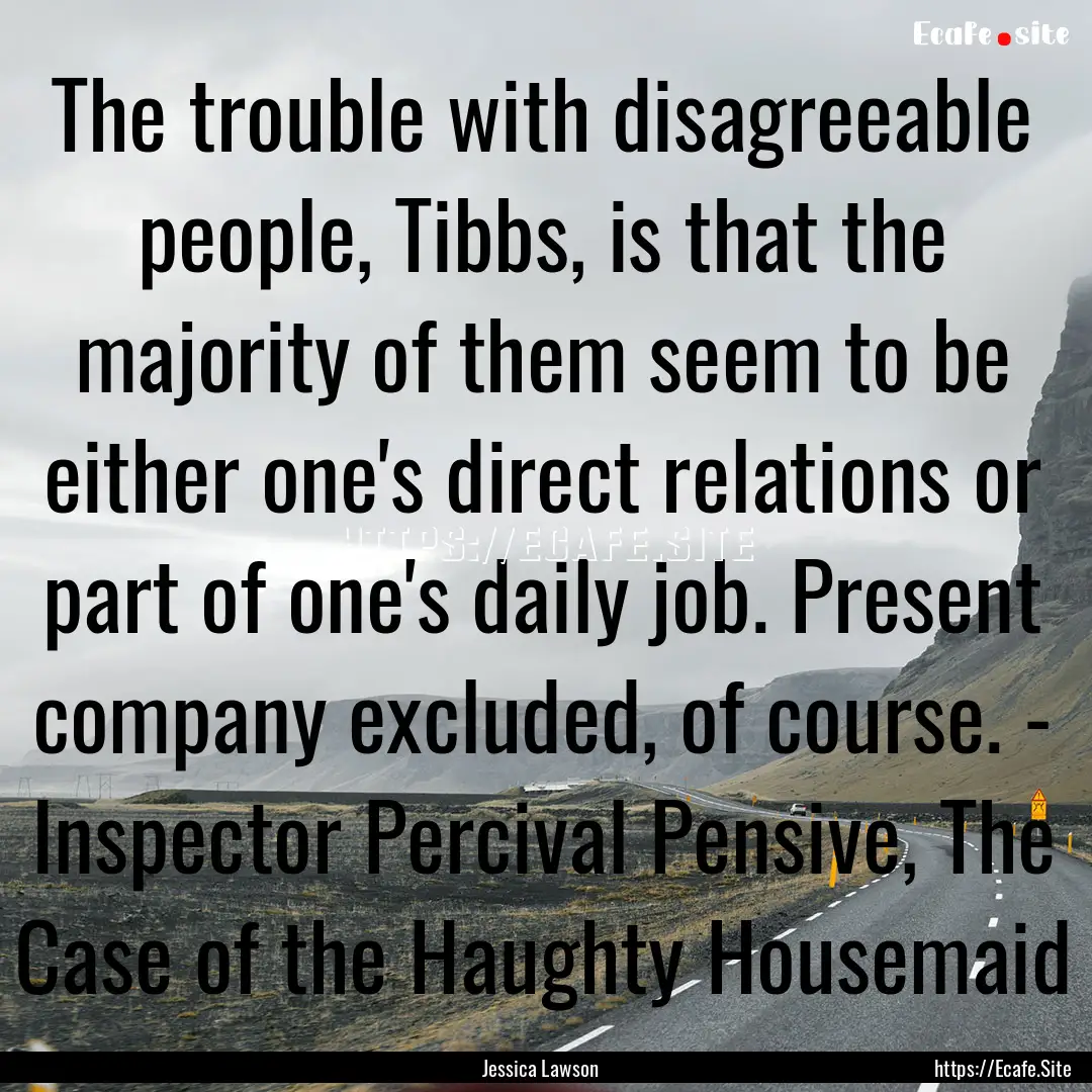 The trouble with disagreeable people, Tibbs,.... : Quote by Jessica Lawson