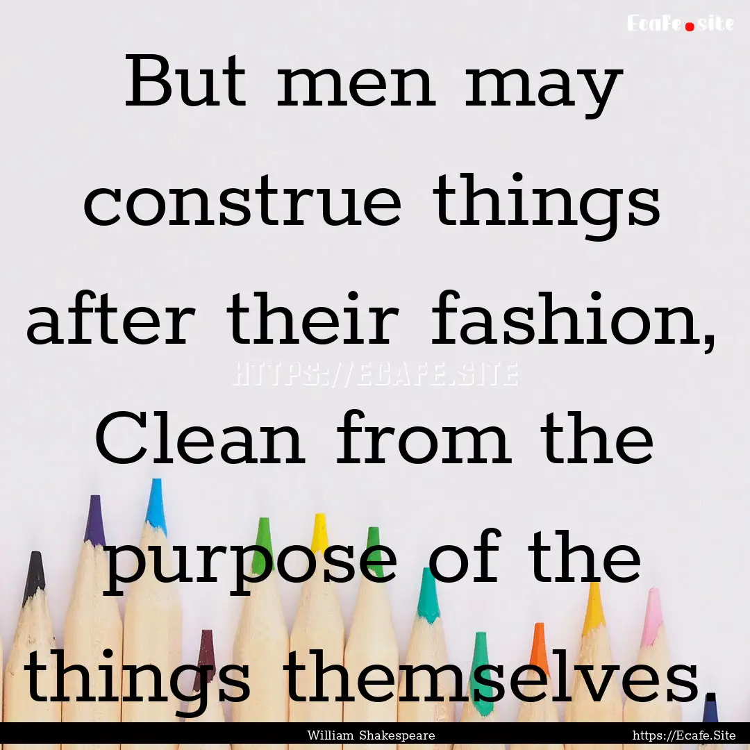 But men may construe things after their fashion,.... : Quote by William Shakespeare