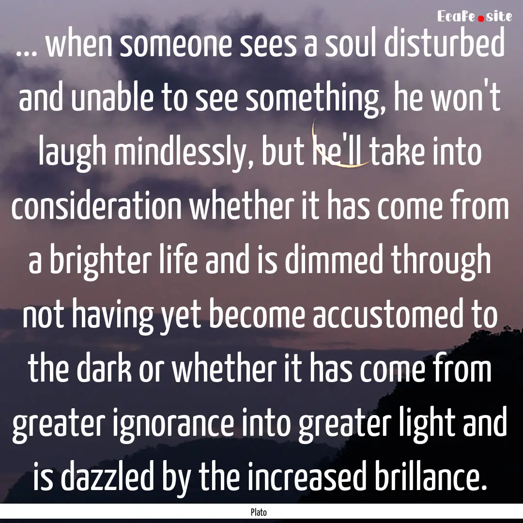 ... when someone sees a soul disturbed and.... : Quote by Plato