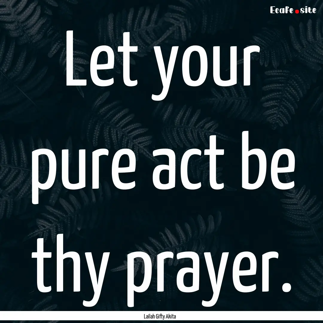 Let your pure act be thy prayer. : Quote by Lailah Gifty Akita