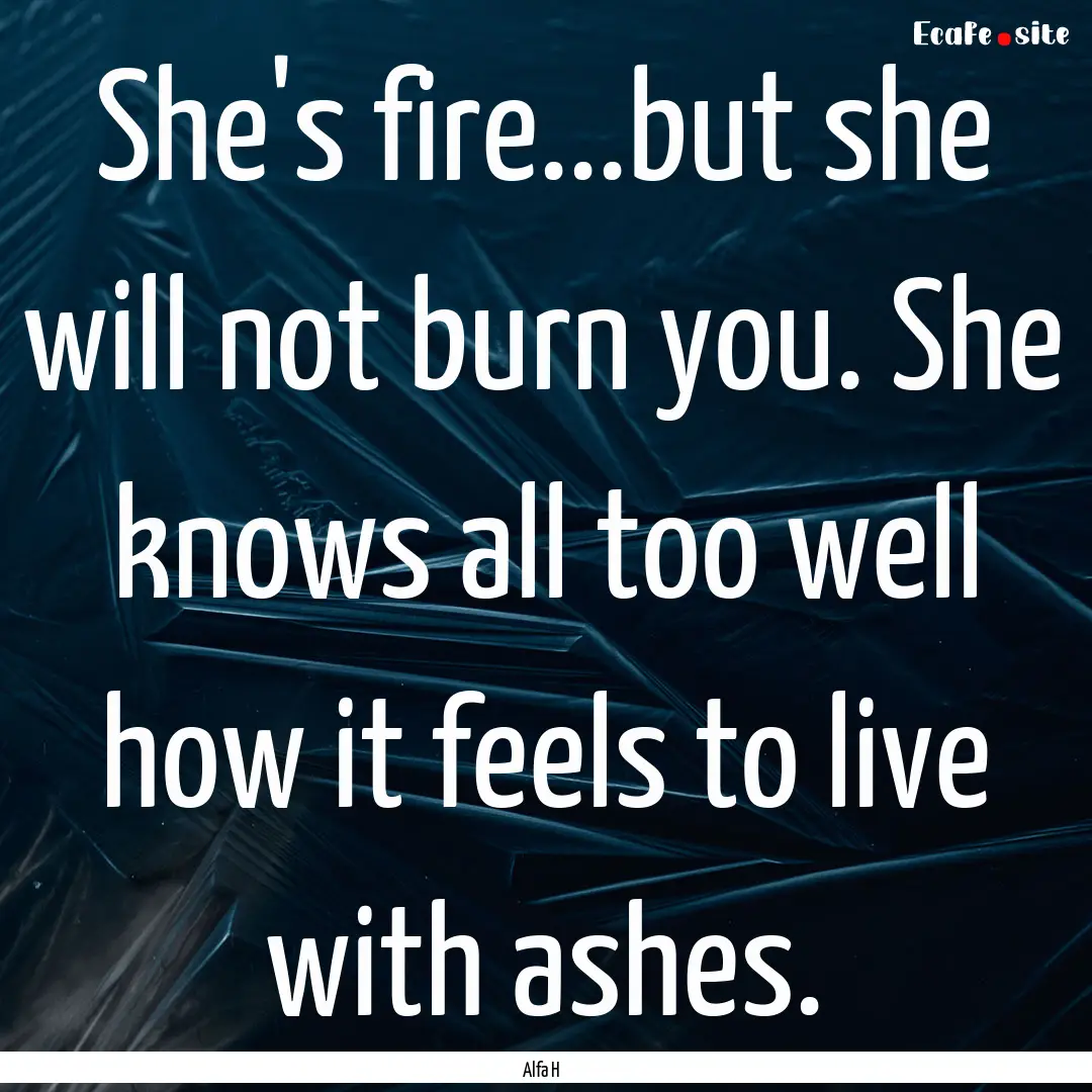 She's fire...but she will not burn you. She.... : Quote by Alfa H