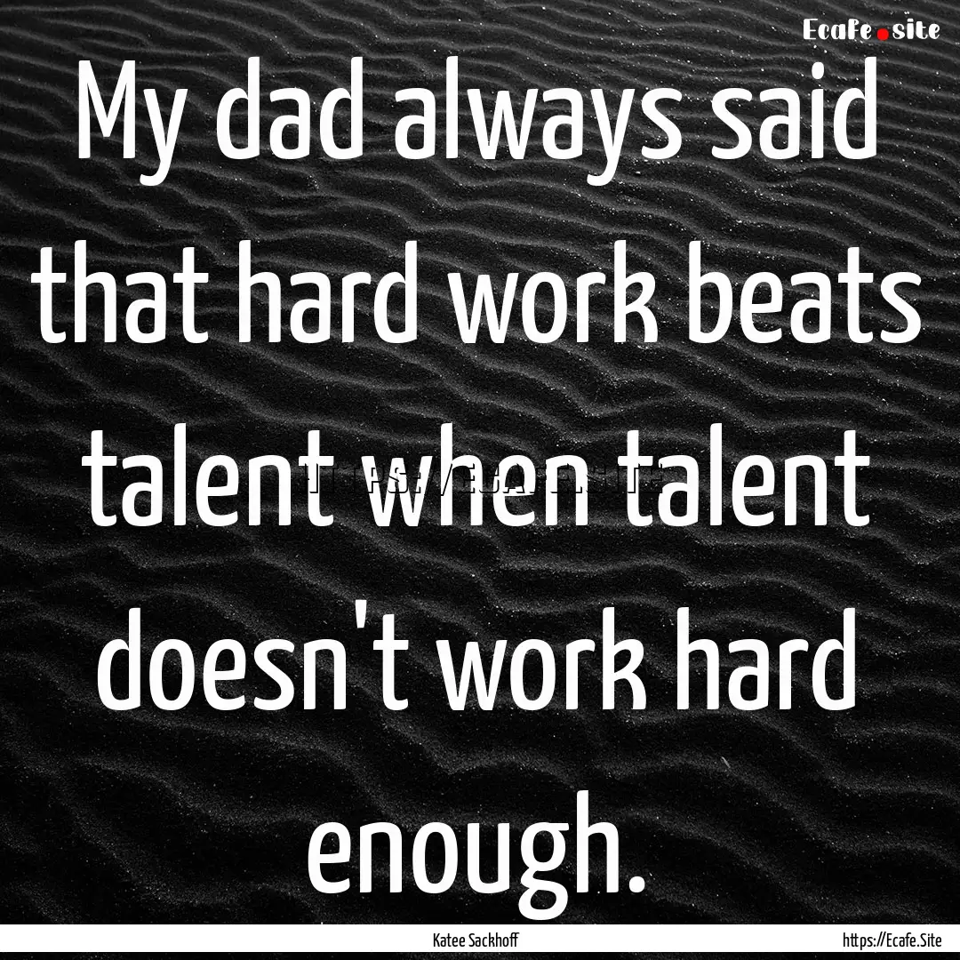 My dad always said that hard work beats talent.... : Quote by Katee Sackhoff