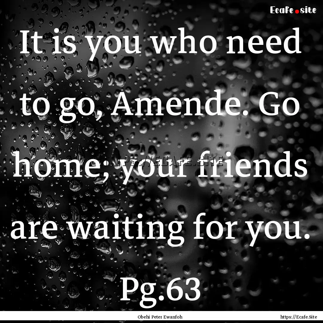 It is you who need to go, Amende. Go home;.... : Quote by Obehi Peter Ewanfoh