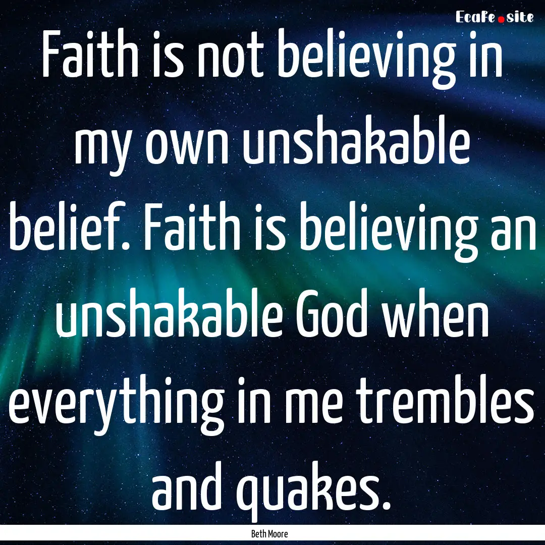 Faith is not believing in my own unshakable.... : Quote by Beth Moore