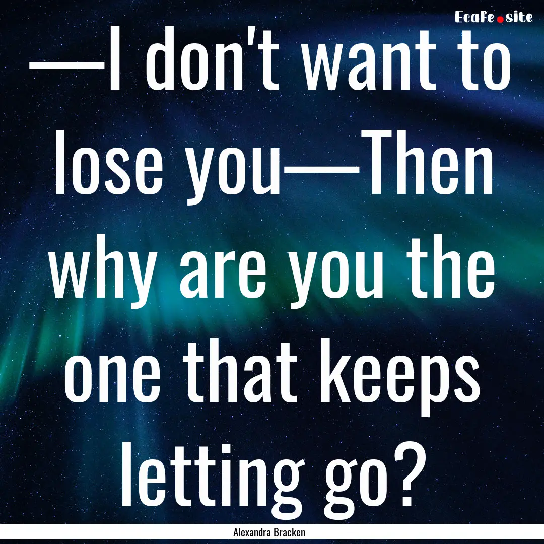 —I don't want to lose you—Then why are.... : Quote by Alexandra Bracken