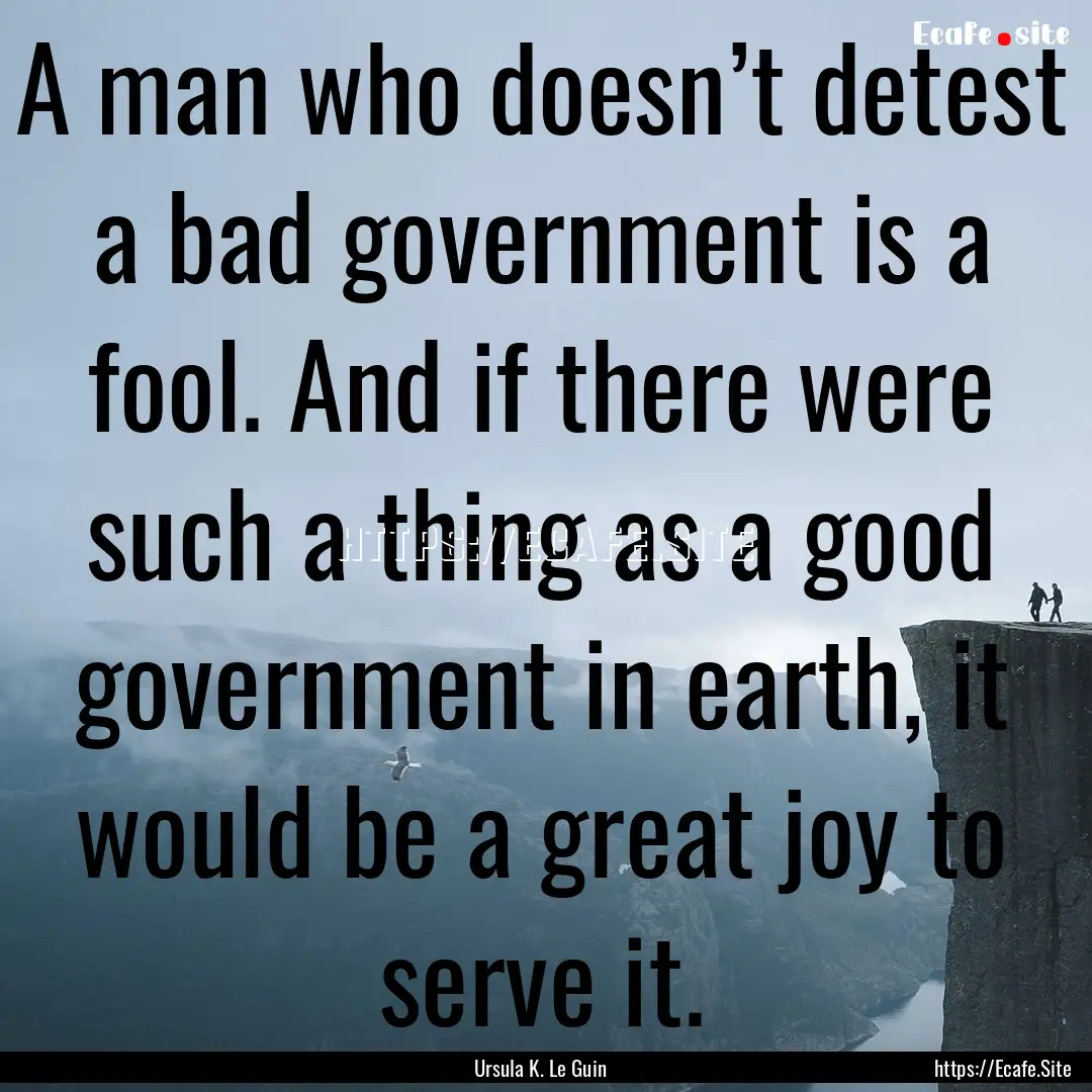 A man who doesn’t detest a bad government.... : Quote by Ursula K. Le Guin