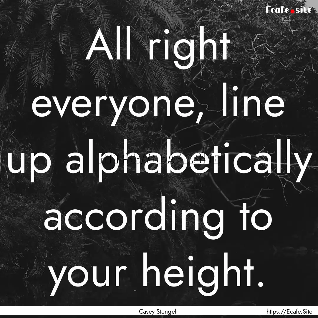 All right everyone, line up alphabetically.... : Quote by Casey Stengel