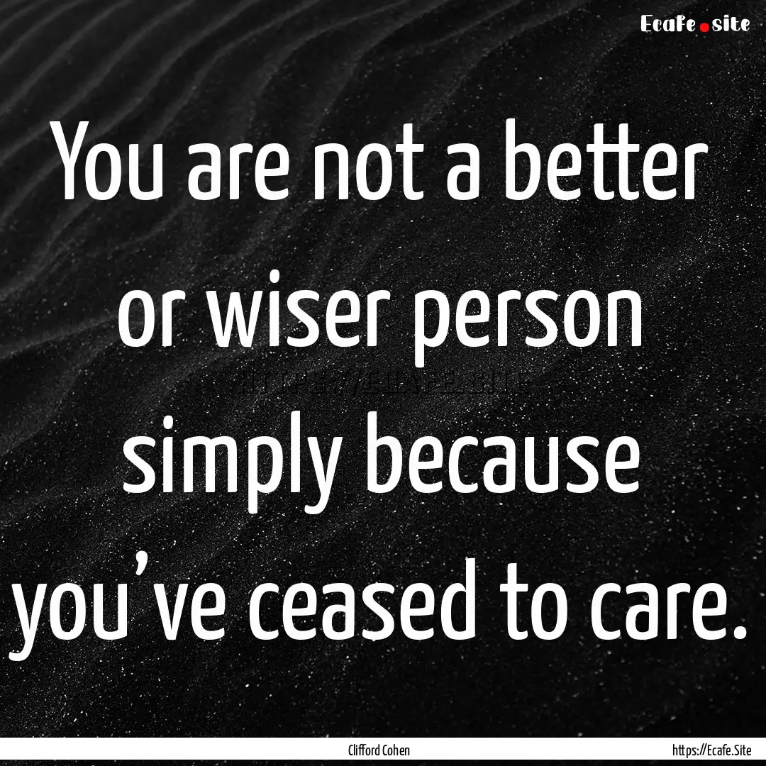 You are not a better or wiser person simply.... : Quote by Clifford Cohen