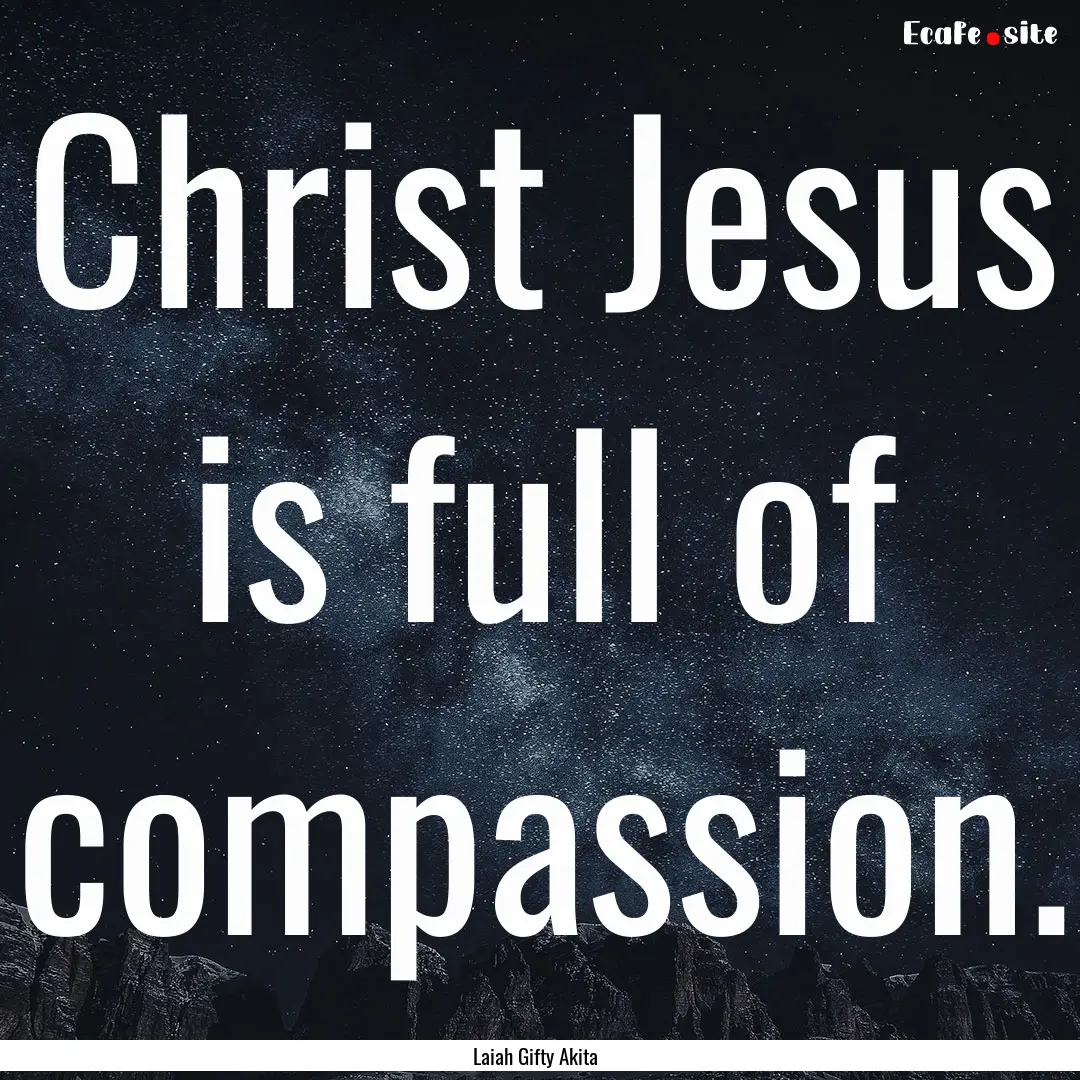 Christ Jesus is full of compassion. : Quote by Laiah Gifty Akita