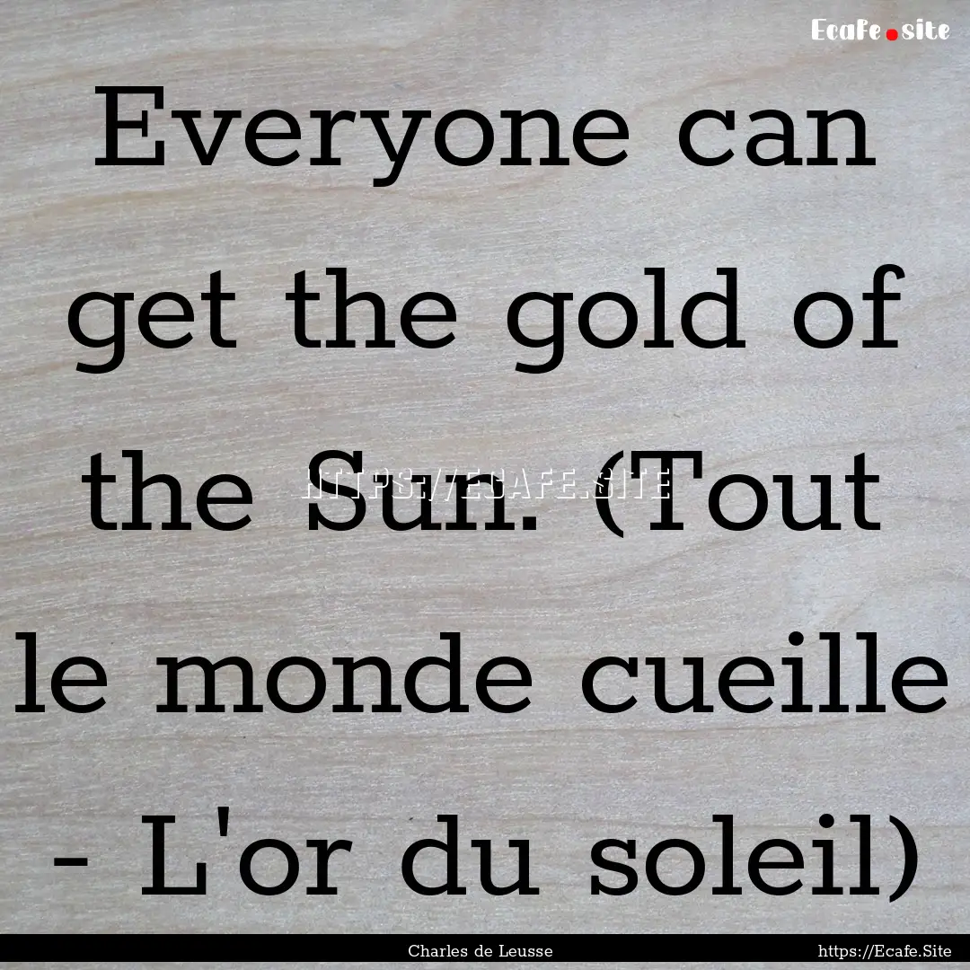 Everyone can get the gold of the Sun. (Tout.... : Quote by Charles de Leusse