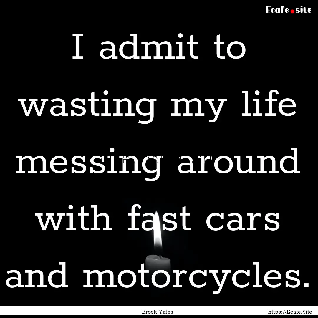 I admit to wasting my life messing around.... : Quote by Brock Yates