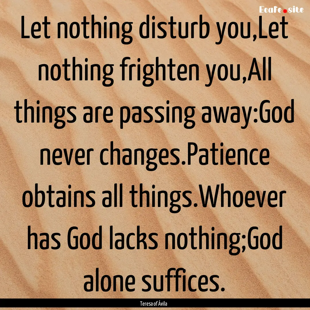 Let nothing disturb you,Let nothing frighten.... : Quote by Teresa of Ávila