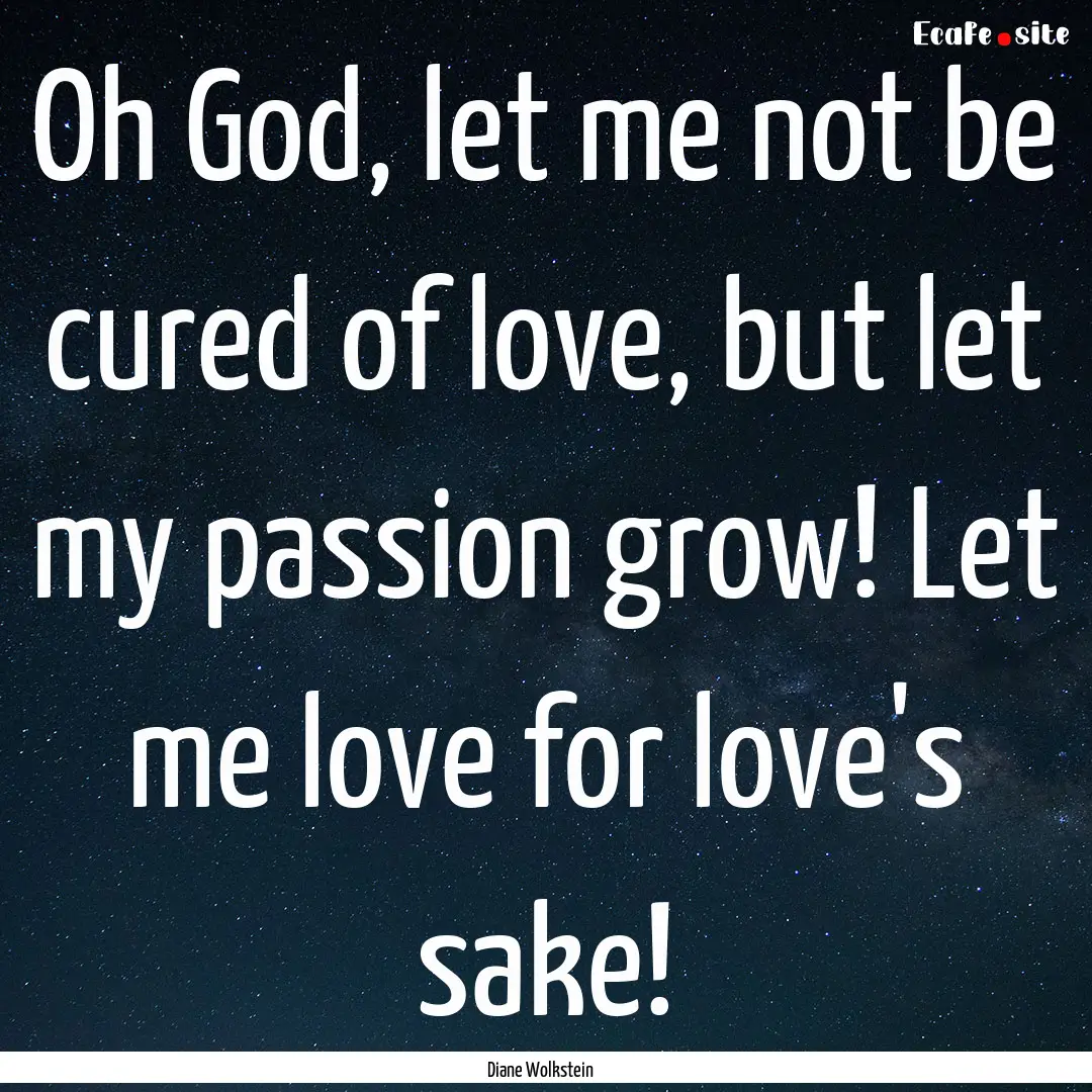 Oh God, let me not be cured of love, but.... : Quote by Diane Wolkstein