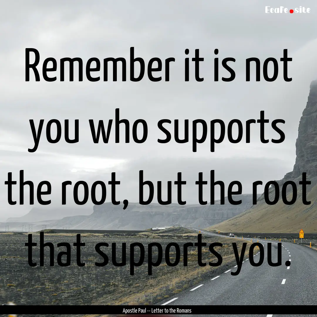 Remember it is not you who supports the root,.... : Quote by Apostle Paul -- Letter to the Romans