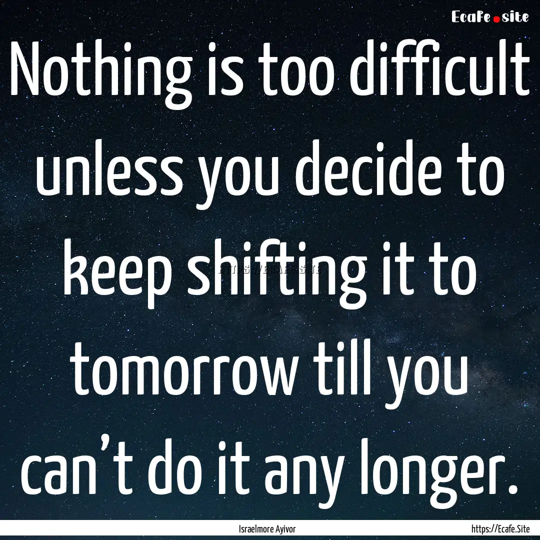 Nothing is too difficult unless you decide.... : Quote by Israelmore Ayivor