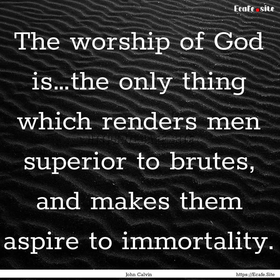 The worship of God is…the only thing which.... : Quote by John Calvin