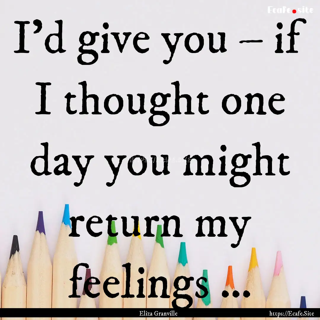 I’d give you – if I thought one day you.... : Quote by Eliza Granville