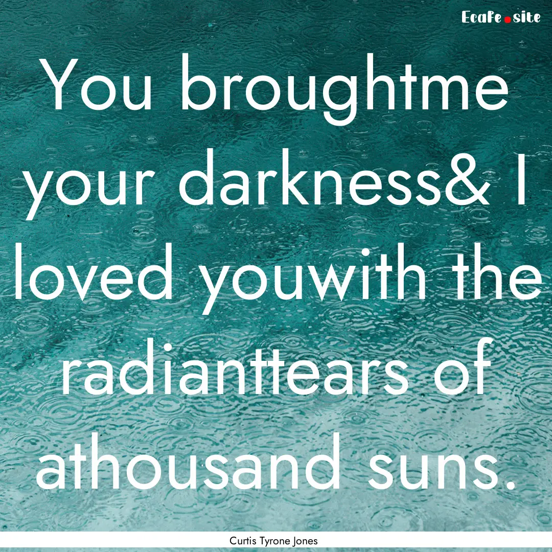 You broughtme your darkness& I loved youwith.... : Quote by Curtis Tyrone Jones