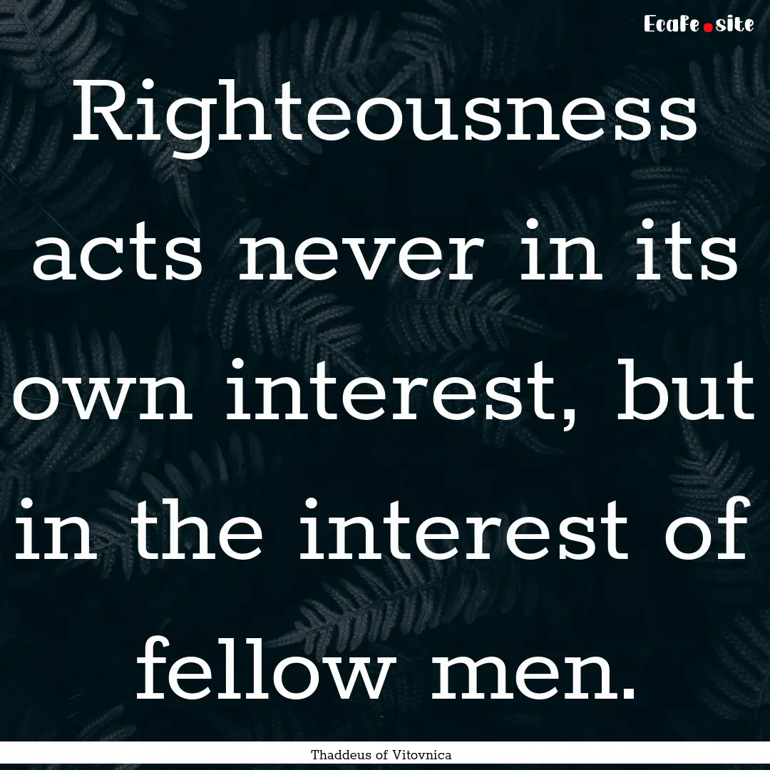 Righteousness acts never in its own interest,.... : Quote by Thaddeus of Vitovnica