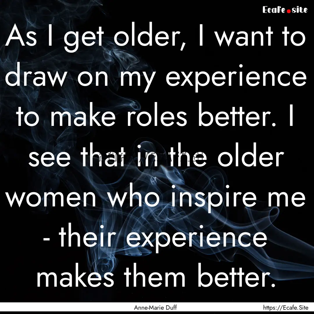 As I get older, I want to draw on my experience.... : Quote by Anne-Marie Duff