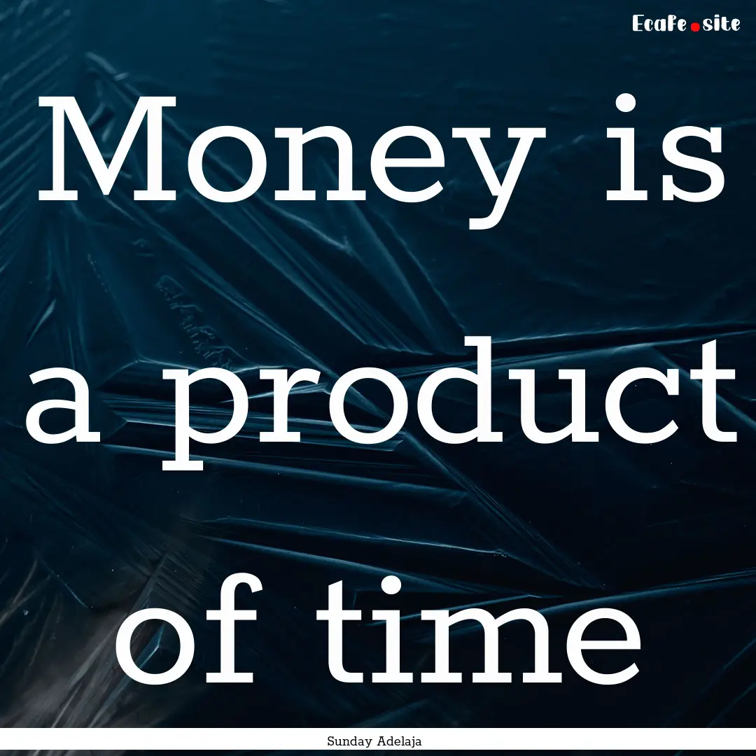 Money is a product of time : Quote by Sunday Adelaja